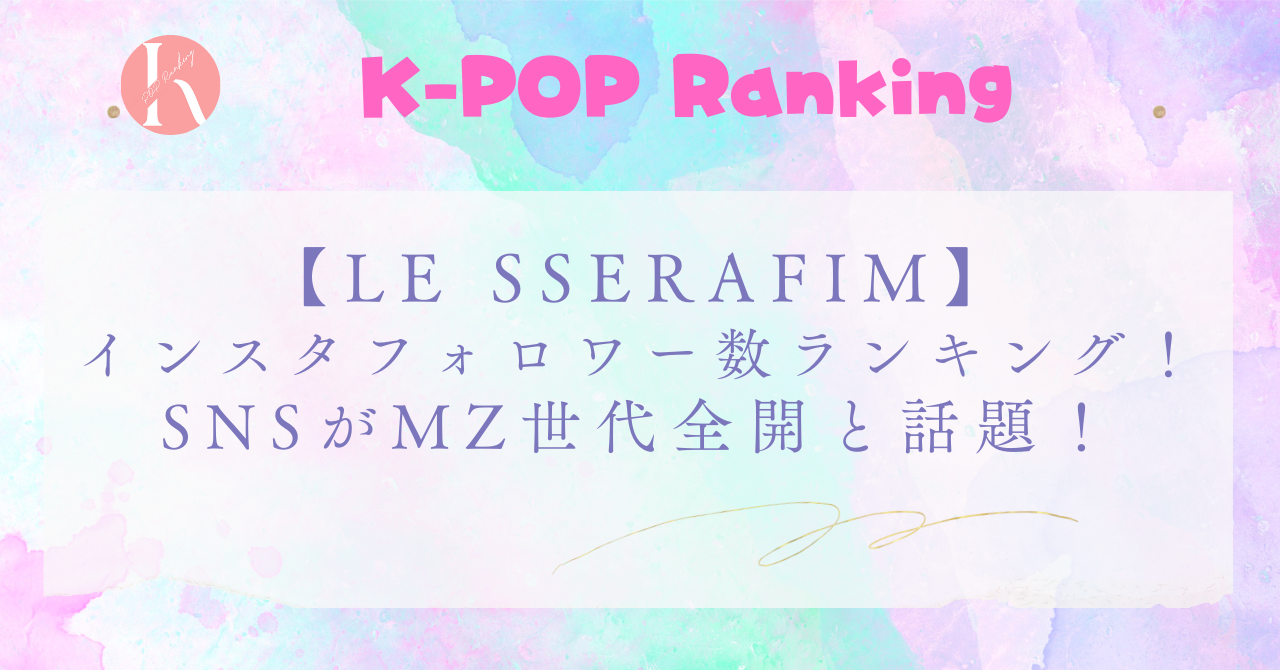 【LE SSERAFIM（ルセラフィム）】インスタフォロワー数ランキング！TikTokでバズった投稿も紹介！